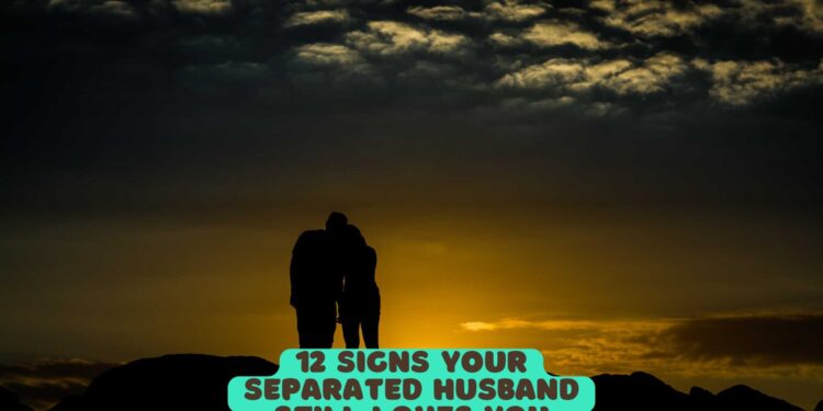 12 Signs Your Separated Husband Still Loves You