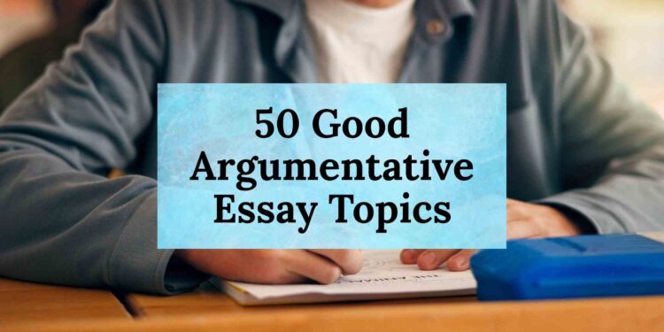 50 Good Argumentative Essay Topics