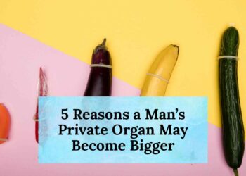 5 Reasons a Man’s Private Organ May Become Bigger