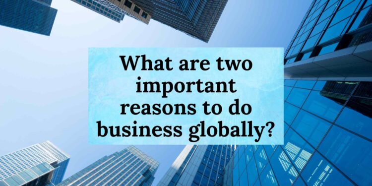 What are two important reasons to do business globally?